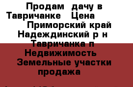 Продам  дачу в Тавричанке › Цена ­ 200 000 - Приморский край, Надеждинский р-н, Тавричанка п. Недвижимость » Земельные участки продажа   